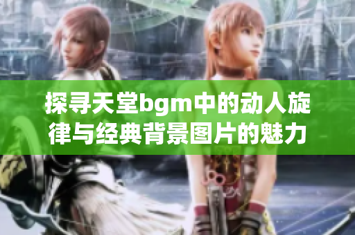 探寻天堂bgm中的动人旋律与经典背景图片的魅力