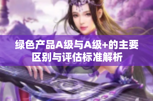 绿色产品A级与A级+的主要区别与评估标准解析