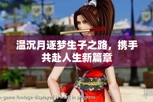 温沉月逐梦生子之路，携手共赴人生新篇章