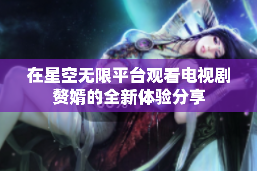 在星空无限平台观看电视剧赘婿的全新体验分享