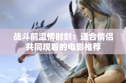 战斗前温情时刻：适合情侣共同观看的电影推荐