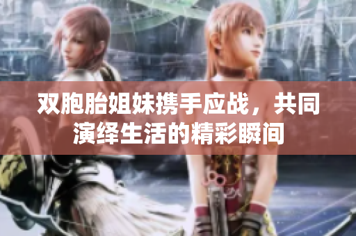 双胞胎姐妹携手应战，共同演绎生活的精彩瞬间