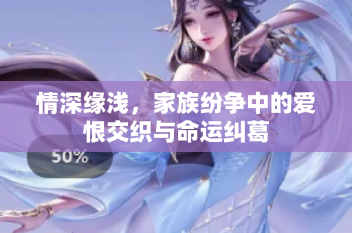 情深缘浅，家族纷争中的爱恨交织与命运纠葛