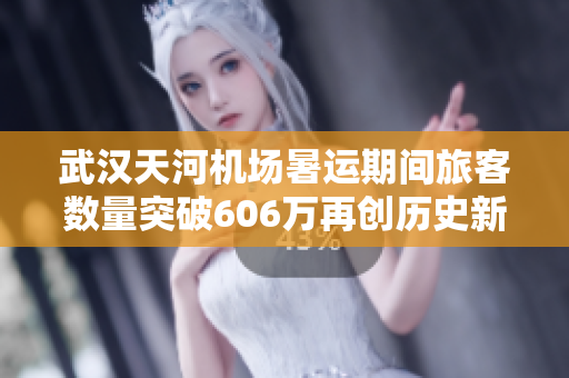 武汉天河机场暑运期间旅客数量突破606万再创历史新高