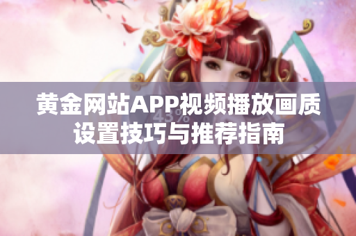 黄金网站APP视频播放画质设置技巧与推荐指南