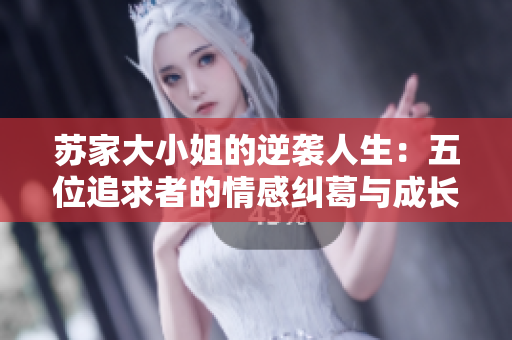 苏家大小姐的逆袭人生：五位追求者的情感纠葛与成长之路