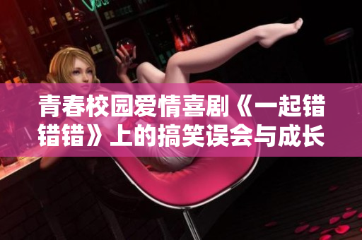 青春校园爱情喜剧《一起错错错》上的搞笑误会与成长蜕变之旅