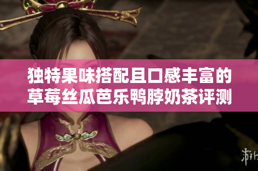 独特果味搭配且口感丰富的草莓丝瓜芭乐鸭脖奶茶评测