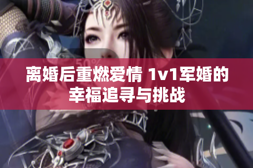 离婚后重燃爱情 1v1军婚的幸福追寻与挑战
