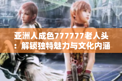 亚洲人成色777777老人头：解锁独特魅力与文化内涵探索