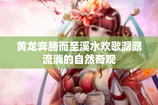 黄龙奔腾而至溪水欢歌潺潺流淌的自然奇观