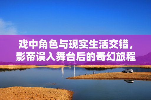 戏中角色与现实生活交错，影帝误入舞台后的奇幻旅程