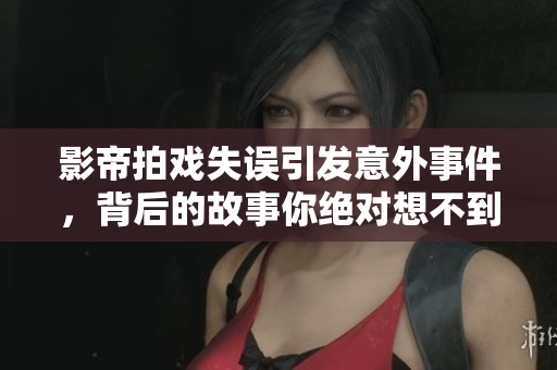 影帝拍戏失误引发意外事件，背后的故事你绝对想不到