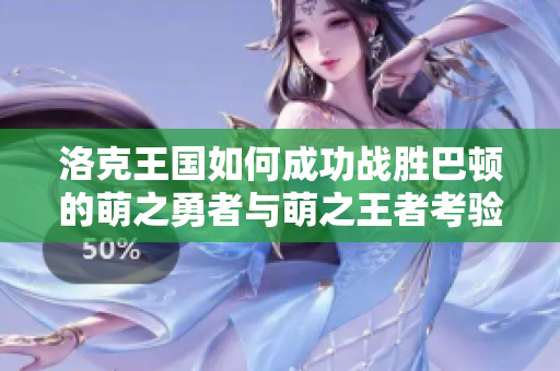 洛克王国如何成功战胜巴顿的萌之勇者与萌之王者考验攻略