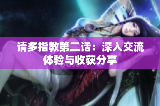 请多指教第二话：深入交流体验与收获分享