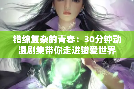 错综复杂的青春：30分钟动漫剧集带你走进错爱世界