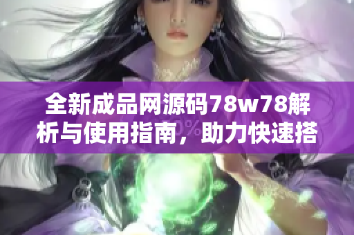 全新成品网源码78w78解析与使用指南，助力快速搭建网站