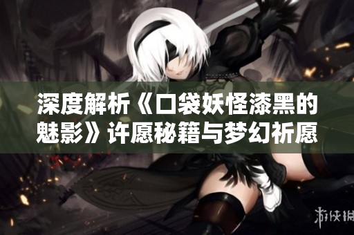 深度解析《口袋妖怪漆黑的魅影》许愿秘籍与梦幻祈愿策略技巧