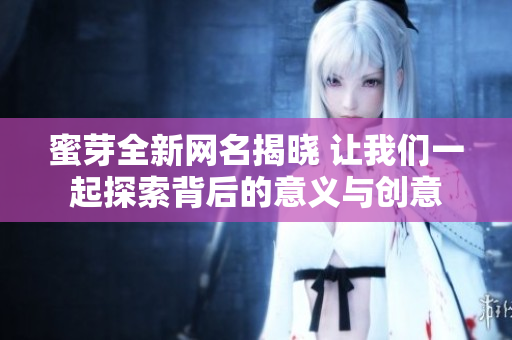 蜜芽全新网名揭晓 让我们一起探索背后的意义与创意