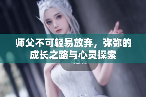 师父不可轻易放弃，弥弥的成长之路与心灵探索