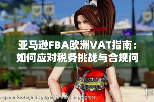 亚马逊FBA欧洲VAT指南：如何应对税务挑战与合规问题