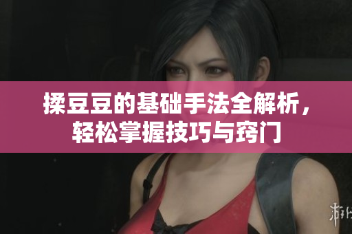 揉豆豆的基础手法全解析，轻松掌握技巧与窍门