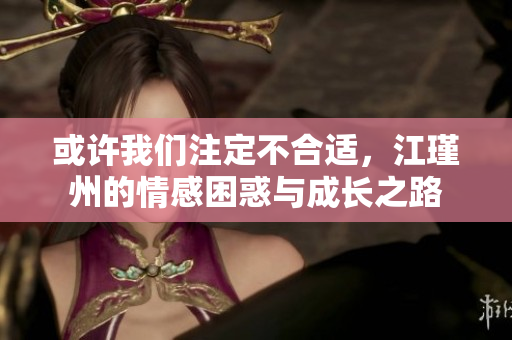 或许我们注定不合适，江瑾州的情感困惑与成长之路