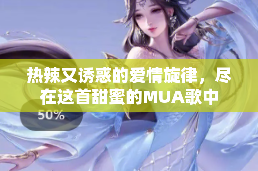 热辣又诱惑的爱情旋律，尽在这首甜蜜的MUA歌中