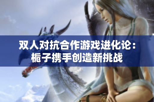 双人对抗合作游戏进化论：栀子携手创造新挑战
