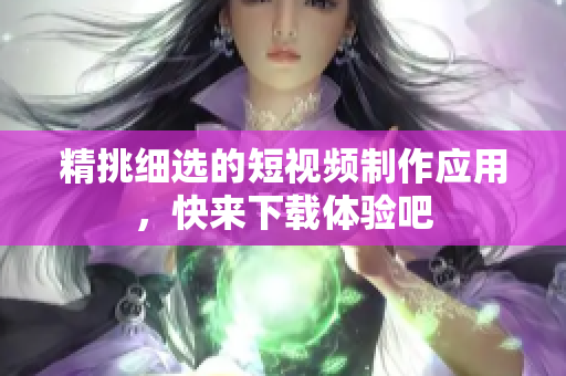 精挑细选的短视频制作应用，快来下载体验吧