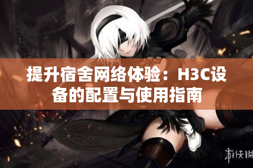 提升宿舍网络体验：H3C设备的配置与使用指南