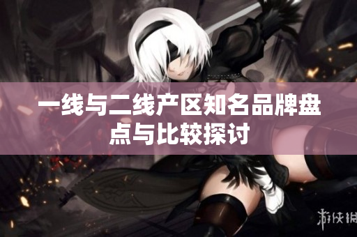 一线与二线产区知名品牌盘点与比较探讨