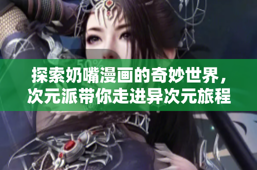 探索奶嘴漫画的奇妙世界，次元派带你走进异次元旅程