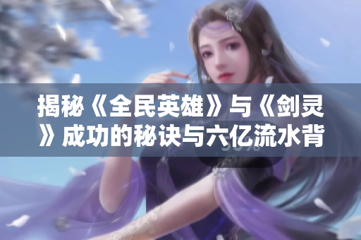 揭秘《全民英雄》与《剑灵》成功的秘诀与六亿流水背后的故事