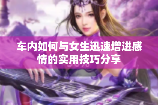 车内如何与女生迅速增进感情的实用技巧分享