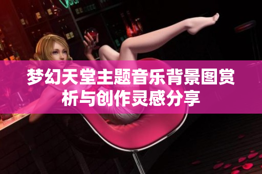 梦幻天堂主题音乐背景图赏析与创作灵感分享