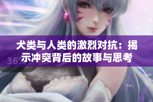 犬类与人类的激烈对抗：揭示冲突背后的故事与思考