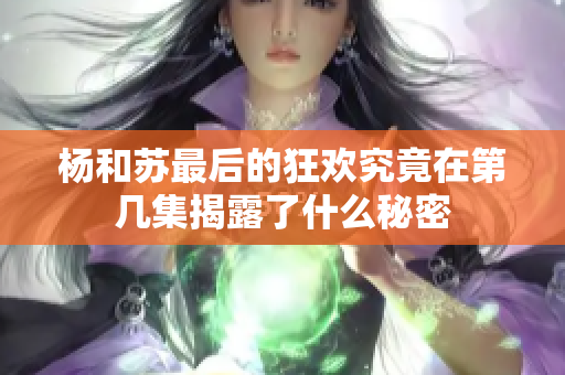 杨和苏最后的狂欢究竟在第几集揭露了什么秘密