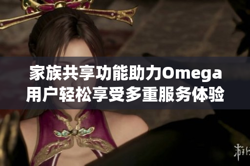 家族共享功能助力Omega用户轻松享受多重服务体验