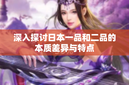 深入探讨日本一品和二品的本质差异与特点