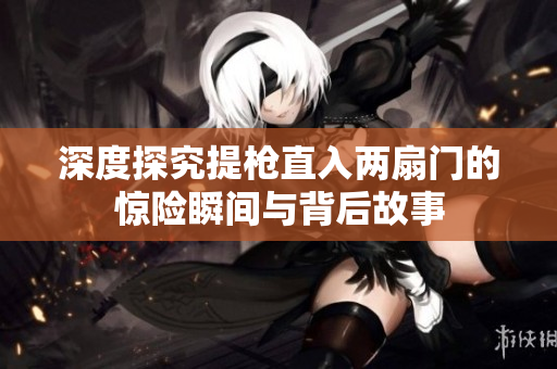 深度探究提枪直入两扇门的惊险瞬间与背后故事