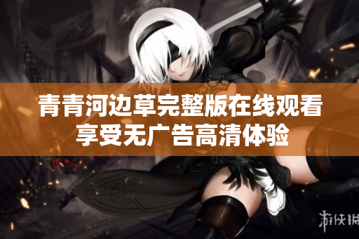 青青河边草完整版在线观看 享受无广告高清体验