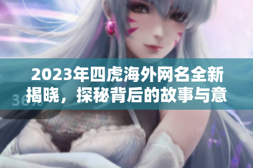 2023年四虎海外网名全新揭晓，探秘背后的故事与意义