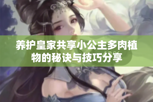 养护皇家共享小公主多肉植物的秘诀与技巧分享