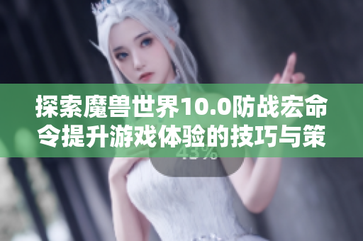 探索魔兽世界10.0防战宏命令提升游戏体验的技巧与策略