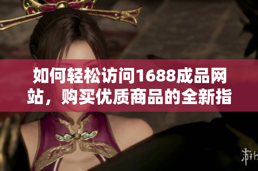 如何轻松访问1688成品网站，购买优质商品的全新指南