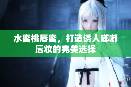 水蜜桃唇蜜，打造诱人嘟嘟唇妆的完美选择