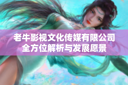 老牛影视文化传媒有限公司全方位解析与发展愿景