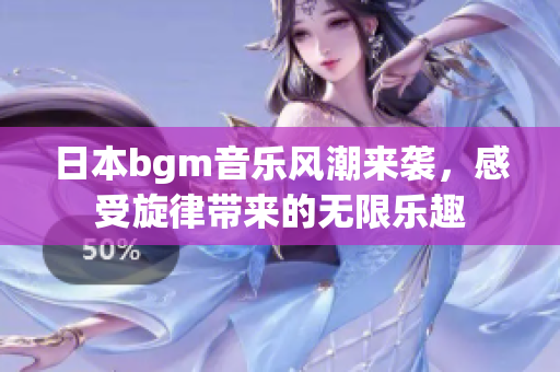 日本bgm音乐风潮来袭，感受旋律带来的无限乐趣