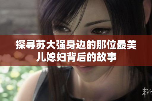 探寻苏大强身边的那位最美儿媳妇背后的故事